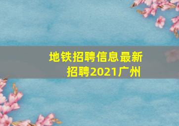 地铁招聘信息最新招聘2021广州