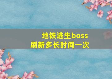 地铁逃生boss刷新多长时间一次