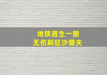 地铁逃生一图无伤刷狂沙猎夫