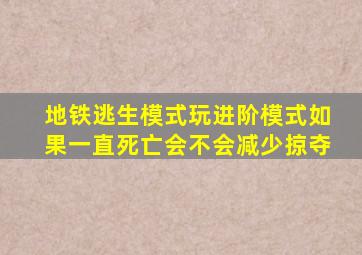 地铁逃生模式玩进阶模式如果一直死亡会不会减少掠夺