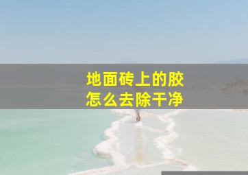 地面砖上的胶怎么去除干净