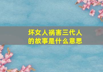 坏女人祸害三代人的故事是什么意思