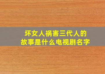 坏女人祸害三代人的故事是什么电视剧名字