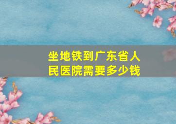 坐地铁到广东省人民医院需要多少钱