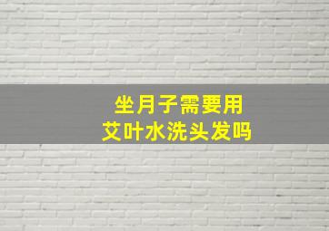 坐月子需要用艾叶水洗头发吗