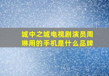 城中之城电视剧演员周琳用的手机是什么品牌