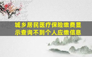 城乡居民医疗保险缴费显示查询不到个人应缴信息