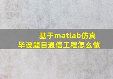 基于matlab仿真毕设题目通信工程怎么做