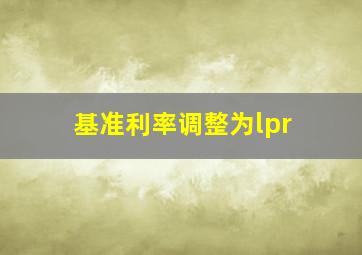 基准利率调整为lpr