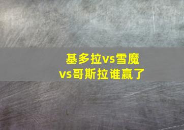 基多拉vs雪魔vs哥斯拉谁赢了