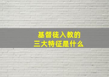 基督徒入教的三大特征是什么