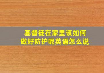 基督徒在家里该如何做好防护呢英语怎么说