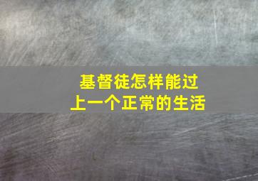 基督徒怎样能过上一个正常的生活