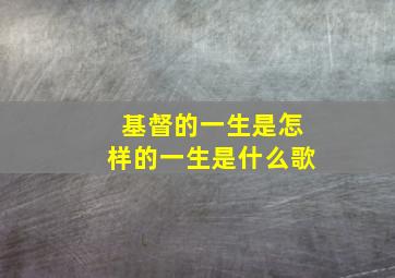 基督的一生是怎样的一生是什么歌