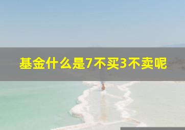 基金什么是7不买3不卖呢