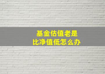 基金估值老是比净值低怎么办