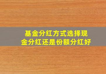 基金分红方式选择现金分红还是份额分红好