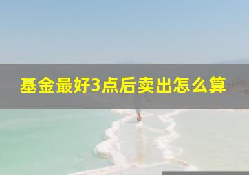 基金最好3点后卖出怎么算