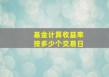 基金计算收益率按多少个交易日