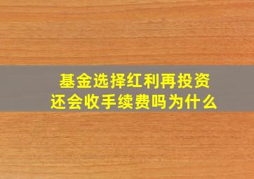 基金选择红利再投资还会收手续费吗为什么