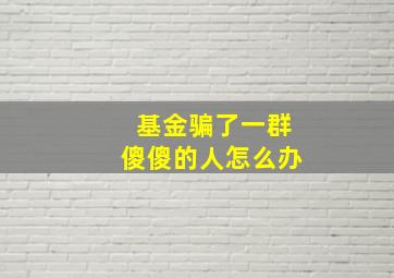 基金骗了一群傻傻的人怎么办