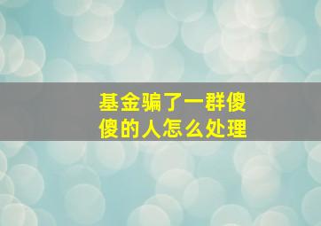 基金骗了一群傻傻的人怎么处理