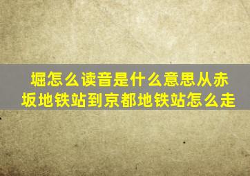 堀怎么读音是什么意思从赤坂地铁站到京都地铁站怎么走