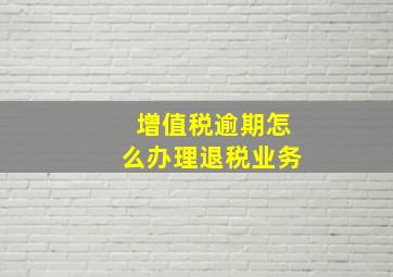 增值税逾期怎么办理退税业务