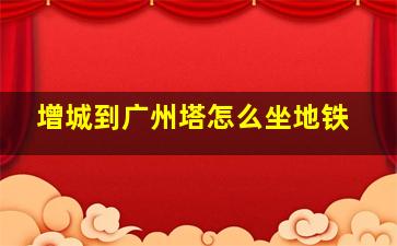 增城到广州塔怎么坐地铁