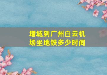 增城到广州白云机场坐地铁多少时间