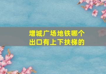 增城广场地铁哪个出口有上下扶梯的