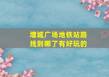 增城广场地铁站路线到哪了有好玩的