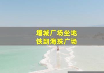 增城广场坐地铁到海珠广场