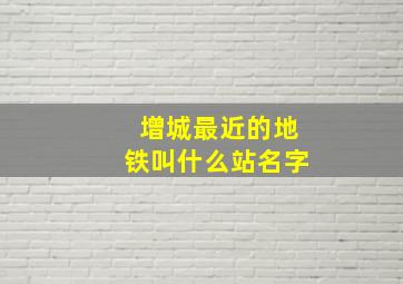 增城最近的地铁叫什么站名字