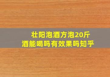 壮阳泡酒方泡20斤酒能喝吗有效果吗知乎