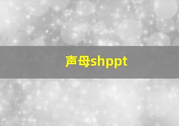 声母shppt