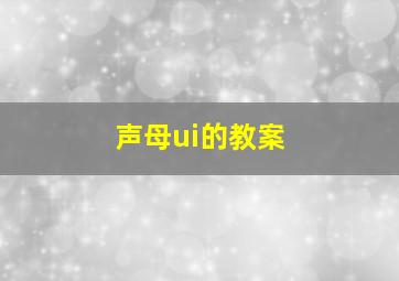 声母ui的教案