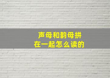 声母和韵母拼在一起怎么读的