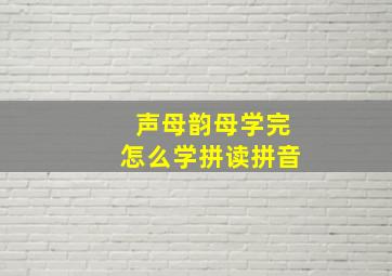 声母韵母学完怎么学拼读拼音