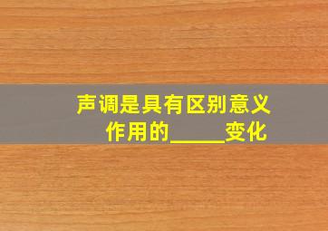 声调是具有区别意义作用的_____变化