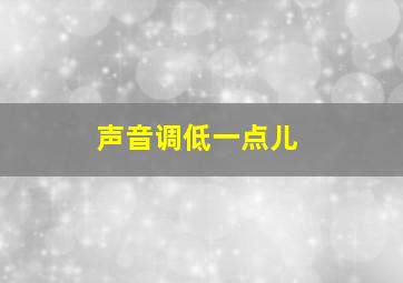 声音调低一点儿