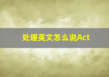 处理英文怎么说Act