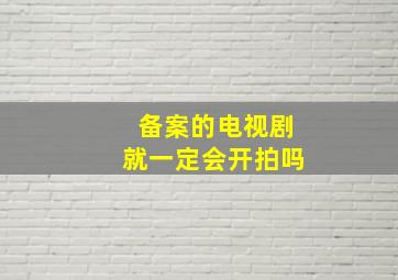 备案的电视剧就一定会开拍吗