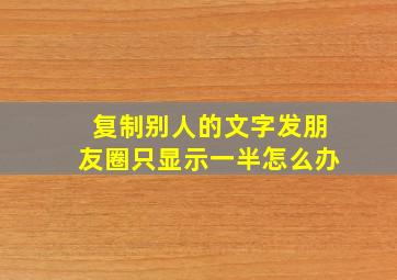 复制别人的文字发朋友圈只显示一半怎么办