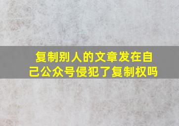 复制别人的文章发在自己公众号侵犯了复制权吗