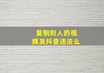 复制别人的视频发抖音违法么