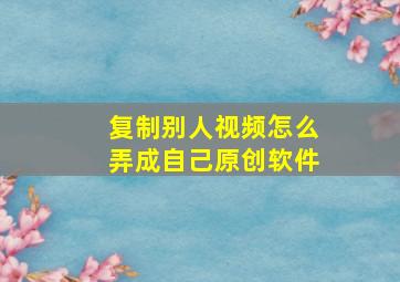 复制别人视频怎么弄成自己原创软件