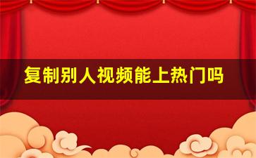 复制别人视频能上热门吗