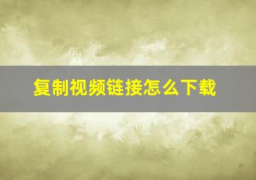 复制视频链接怎么下载