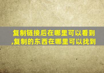 复制链接后在哪里可以看到,复制的东西在哪里可以找到